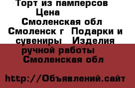 Торт из памперсов › Цена ­ 2 000 - Смоленская обл., Смоленск г. Подарки и сувениры » Изделия ручной работы   . Смоленская обл.